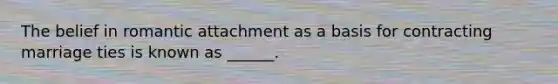 The belief in romantic attachment as a basis for contracting marriage ties is known as ______.