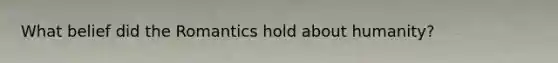 What belief did the Romantics hold about humanity?
