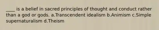 ____ is a belief in sacred principles of thought and conduct rather than a god or gods.​ a.​Transcendent idealism b.​Animism c.​Simple supernaturalism d.​Theism