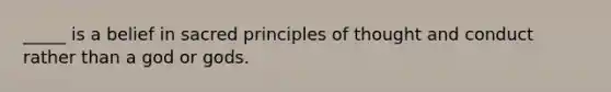 _____ is a belief in sacred principles of thought and conduct rather than a god or gods.​