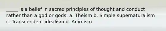 _____ is a belief in sacred principles of thought and conduct rather than a god or gods.​ a. ​Theism b. ​Simple supernaturalism c. ​Transcendent idealism d. ​Animism