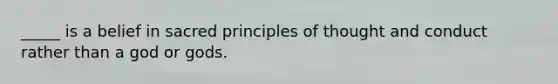 _____ is a belief in sacred principles of thought and conduct rather than a god or gods.