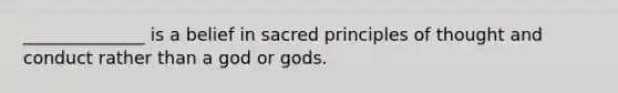 ______________ is a belief in sacred principles of thought and conduct rather than a god or gods.​