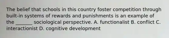 The belief that schools in this country foster competition through built-in systems of rewards and punishments is an example of the _______ sociological perspective. A. functionalist B. conflict C. interactionist D. cognitive development