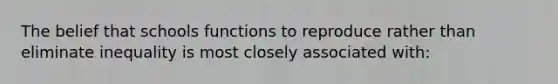 The belief that schools functions to reproduce rather than eliminate inequality is most closely associated with: