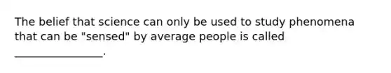 The belief that science can only be used to study phenomena that can be "sensed" by average people is called ________________.