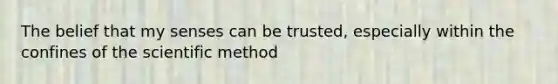 The belief that my senses can be trusted, especially within the confines of the scientific method