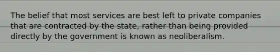 The belief that most services are best left to private companies that are contracted by the state, rather than being provided directly by the government is known as neoliberalism.