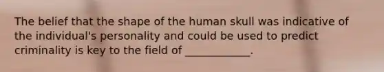 The belief that the shape of the human skull was indicative of the individual's personality and could be used to predict criminality is key to the field of ____________.