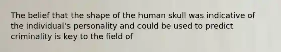 The belief that the shape of the human skull was indicative of the individual's personality and could be used to predict criminality is key to the field of