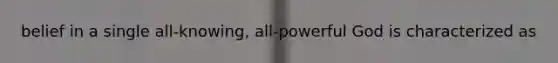 belief in a single all-knowing, all-powerful God is characterized as