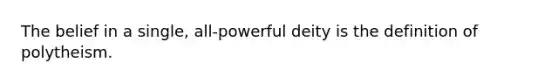 The belief in a single, all-powerful deity is the definition of polytheism.