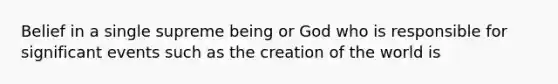 Belief in a single supreme being or God who is responsible for significant events such as the creation of the world is