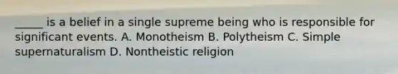 _____ is a belief in a single supreme being who is responsible for significant events. A. Monotheism B. Polytheism C. Simple supernaturalism D. Nontheistic religion