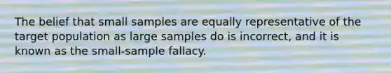 The belief that small samples are equally representative of the target population as large samples do is incorrect, and it is known as the small-sample fallacy.