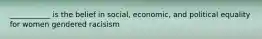 ___________ is the belief in social, economic, and political equality for women gendered racisism