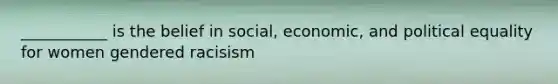 ___________ is the belief in social, economic, and political equality for women gendered racisism