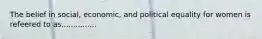 The belief in social, economic, and political equality for women is refeered to as...............