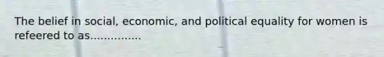 The belief in social, economic, and political equality for women is refeered to as...............