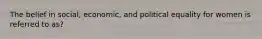 The belief in social, economic, and political equality for women is referred to as?