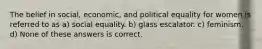 The belief in social, economic, and political equality for women is referred to as a) social equality. b) glass escalator. c) feminism. d) None of these answers is correct.