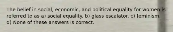 The belief in social, economic, and political equality for women is referred to as a) social equality. b) glass escalator. c) feminism. d) None of these answers is correct.