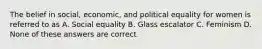 The belief in social, economic, and political equality for women is referred to as A. Social equality B. Glass escalator C. Feminism D. None of these answers are correct