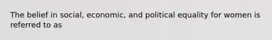 The belief in social, economic, and political equality for women is referred to as