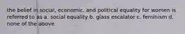 the belief in social, economic, and political equality for women is referred to as a. social equality b. glass escalator c. feminism d. none of the above