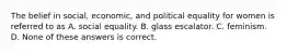 The belief in social, economic, and political equality for women is referred to as A. social equality. B. glass escalator. C. feminism. D. None of these answers is correct.