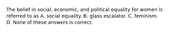 The belief in social, economic, and political equality for women is referred to as A. social equality. B. glass escalator. C. feminism. D. None of these answers is correct.