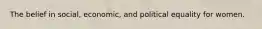 The belief in social, economic, and political equality for women.