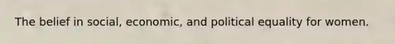 The belief in social, economic, and political equality for women.