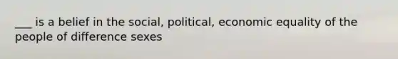 ___ is a belief in the social, political, economic equality of the people of difference sexes