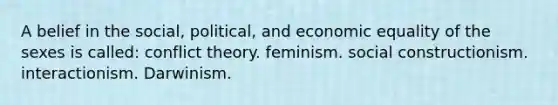 A belief in the social, political, and economic equality of the sexes is called: conflict theory. feminism. social constructionism. interactionism. Darwinism.