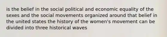 is the belief in the social political and economic equality of the sexes and the social movements organized around that belief in the united states the history of the women's movement can be divided into three historical waves