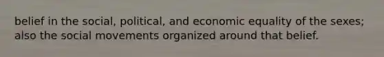 belief in the social, political, and economic equality of the sexes; also the social movements organized around that belief.