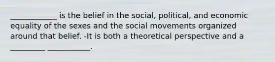 ____________ is the belief in the social, political, and economic equality of the sexes and the social movements organized around that belief. -It is both a theoretical perspective and a _________ ___________.