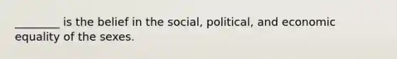 ________ is the belief in the social, political, and economic equality of the sexes.