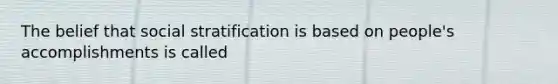 The belief that social stratification is based on people's accomplishments is called