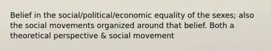 Belief in the social/political/economic equality of the sexes; also the social movements organized around that belief. Both a theoretical perspective & social movement