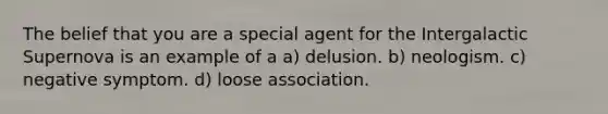 The belief that you are a special agent for the Intergalactic Supernova is an example of a a) delusion. b) neologism. c) negative symptom. d) loose association.