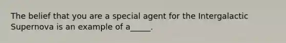 The belief that you are a special agent for the Intergalactic Supernova is an example of a_____.