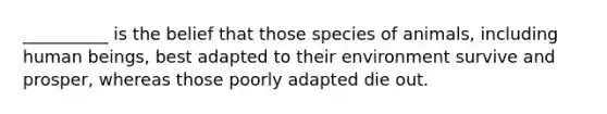 __________ is the belief that those species of animals, including human beings, best adapted to their environment survive and prosper, whereas those poorly adapted die out.