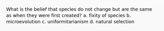 What is the belief that species do not change but are the same as when they were first created? a. fixity of species b. microevolution c. uniformitarianism d. natural selection