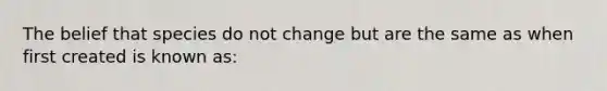 The belief that species do not change but are the same as when first created is known as: