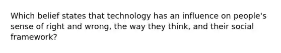 Which belief states that technology has an influence on people's sense of right and wrong, the way they think, and their social framework?