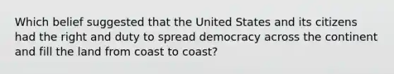 Which belief suggested that the United States and its citizens had the right and duty to spread democracy across the continent and fill the land from coast to coast?