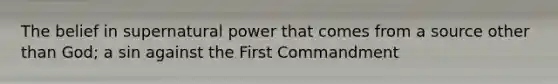 The belief in supernatural power that comes from a source other than God; a sin against the First Commandment