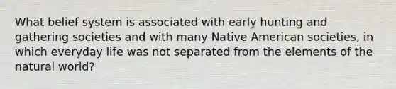 What belief system is associated with early hunting and gathering societies and with many Native American societies, in which everyday life was not separated from the elements of the natural world?